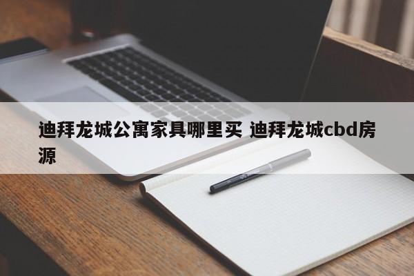 迪拜龙城公寓家具哪里买 迪拜龙城cbd房源