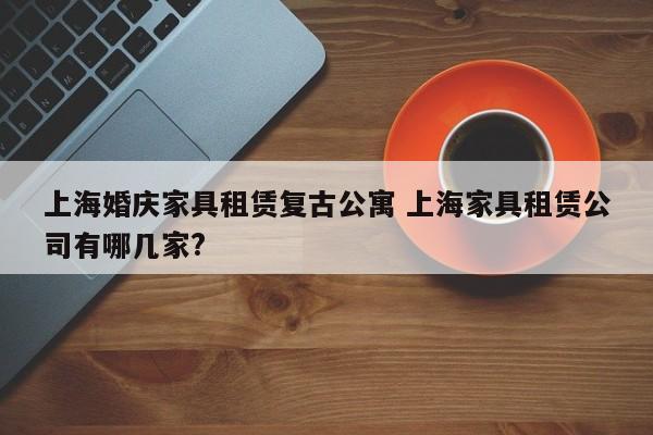 上海婚庆家具租赁复古公寓 上海家具租赁公司有哪几家?