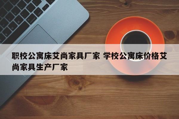 职校公寓床艾尚家具厂家 学校公寓床价格艾尚家具生产厂家