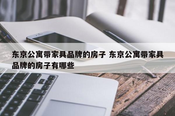 东京公寓带家具品牌的房子 东京公寓带家具品牌的房子有哪些