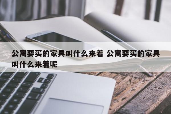 公寓要买的家具叫什么来着 公寓要买的家具叫什么来着呢