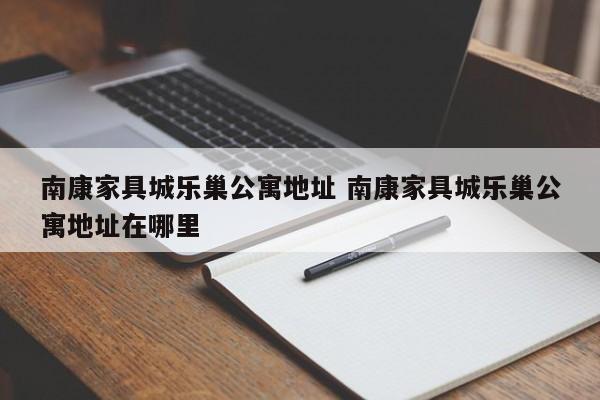 南康家具城乐巢公寓地址 南康家具城乐巢公寓地址在哪里