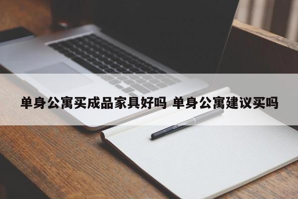 单身公寓买成品家具好吗 单身公寓建议买吗