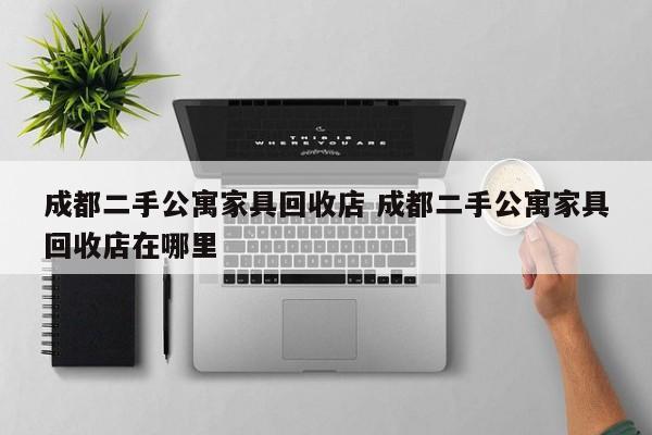 成都二手公寓家具回收店 成都二手公寓家具回收店在哪里