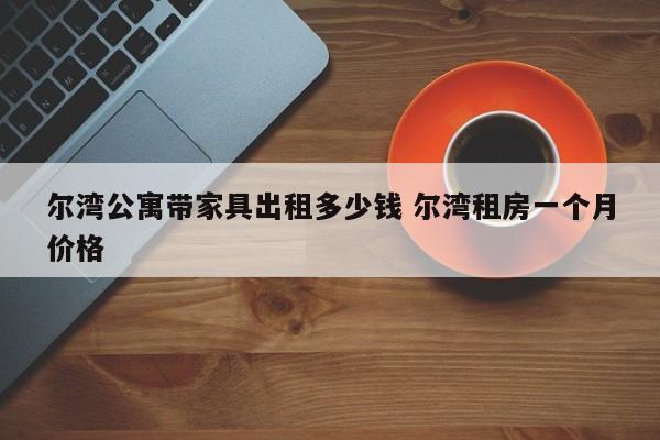 尔湾公寓带家具出租多少钱 尔湾租房一个月价格