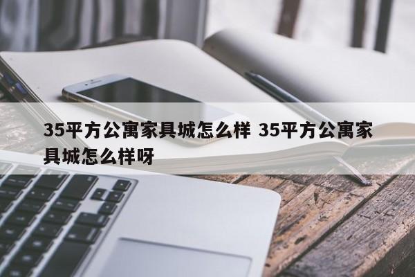 35平方公寓家具城怎么样 35平方公寓家具城怎么样呀