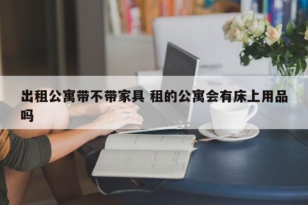 出租公寓带不带家具 租的公寓会有床上用品吗