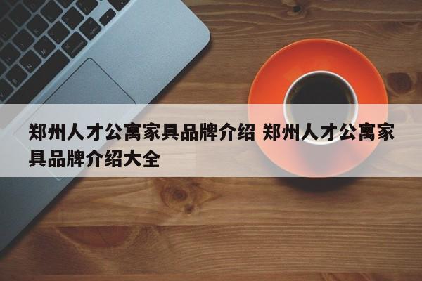 郑州人才公寓家具品牌介绍 郑州人才公寓家具品牌介绍大全