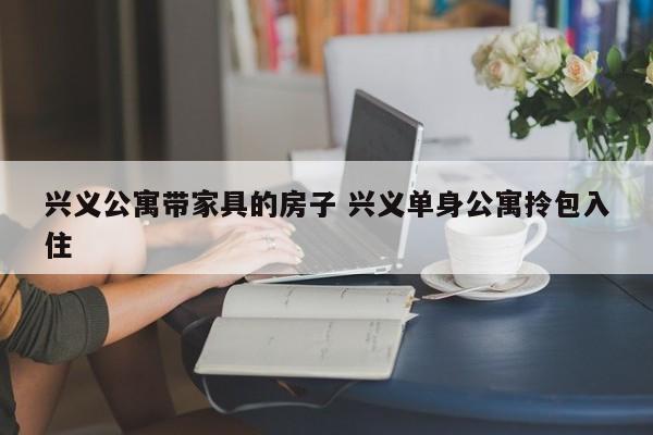 兴义公寓带家具的房子 兴义单身公寓拎包入住