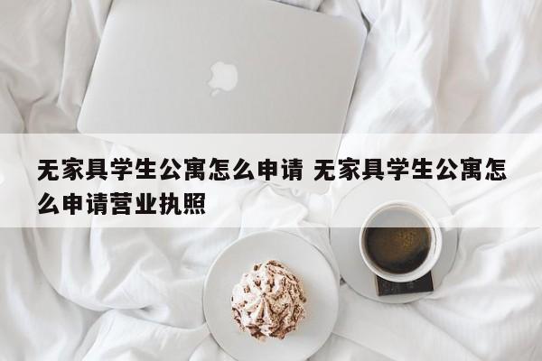 无家具学生公寓怎么申请 无家具学生公寓怎么申请营业执照