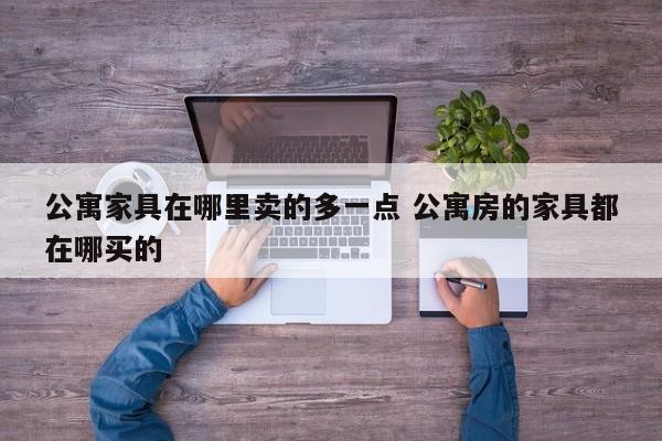 公寓家具在哪里卖的多一点 公寓房的家具都在哪买的