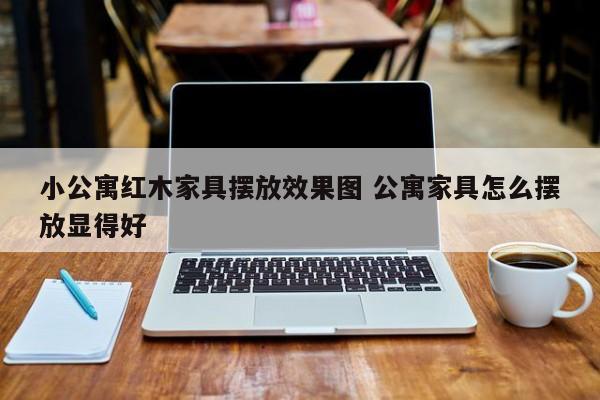 小公寓红木家具摆放效果图 公寓家具怎么摆放显得好