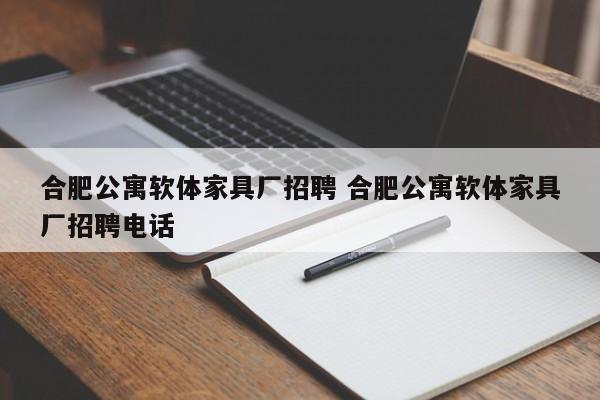 合肥公寓软体家具厂招聘 合肥公寓软体家具厂招聘电话