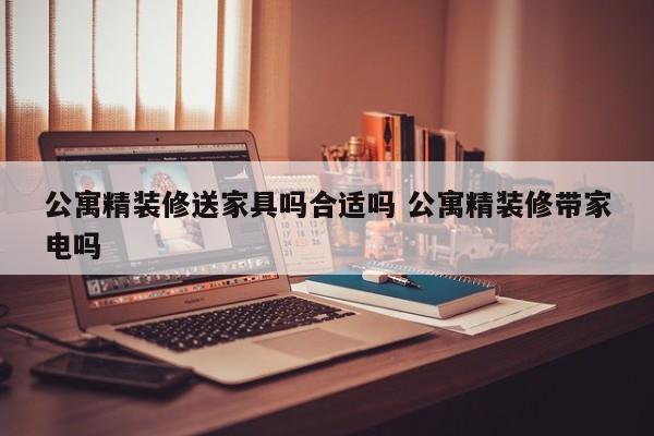 公寓精装修送家具吗合适吗 公寓精装修带家电吗