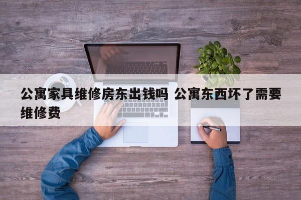 公寓家具维修房东出钱吗 公寓东西坏了需要维修费