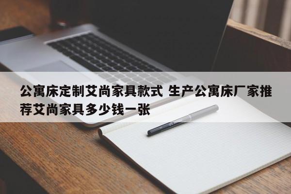 公寓床定制艾尚家具款式 生产公寓床厂家推荐艾尚家具多少钱一张