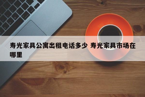 寿光家具公寓出租电话多少 寿光家具市场在哪里