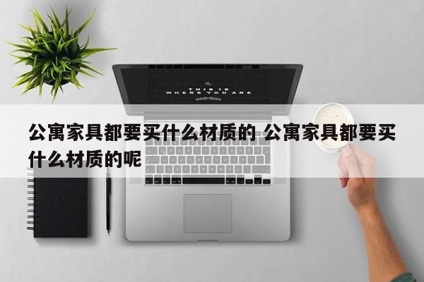 公寓家具都要买什么材质的 公寓家具都要买什么材质的呢