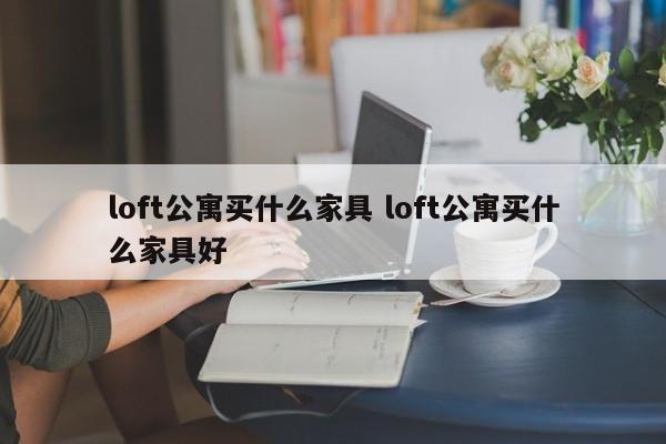 loft公寓买什么家具 loft公寓买什么家具好