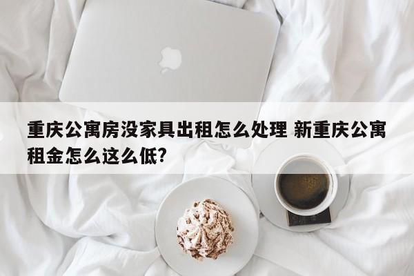 重庆公寓房没家具出租怎么处理 新重庆公寓租金怎么这么低?