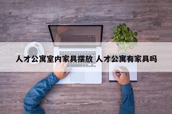 人才公寓室内家具摆放 人才公寓有家具吗