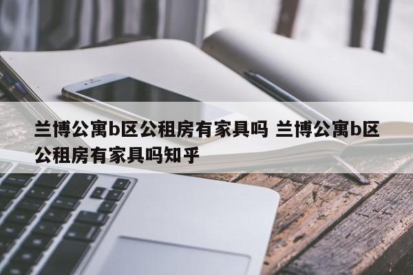 兰博公寓b区公租房有家具吗 兰博公寓b区公租房有家具吗知乎