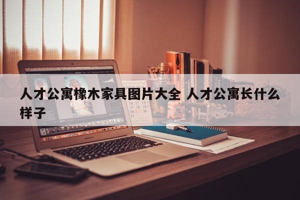 人才公寓橡木家具图片大全 人才公寓长什么样子