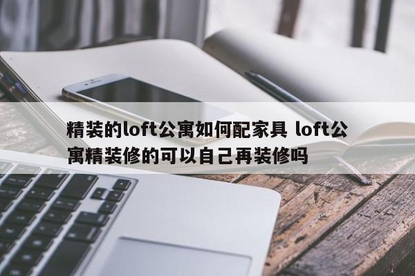 精装的loft公寓如何配家具 loft公寓精装修的可以自己再装修吗