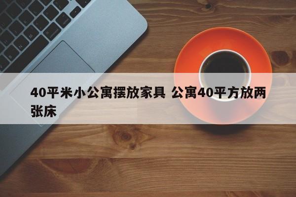 40平米小公寓摆放家具 公寓40平方放两张床