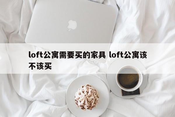 loft公寓需要买的家具 loft公寓该不该买