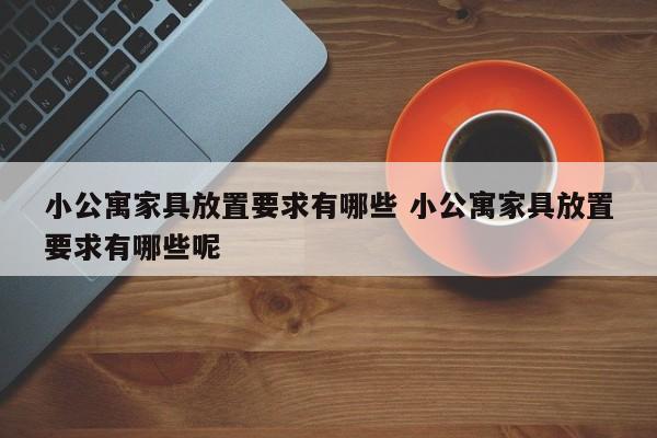 小公寓家具放置要求有哪些 小公寓家具放置要求有哪些呢