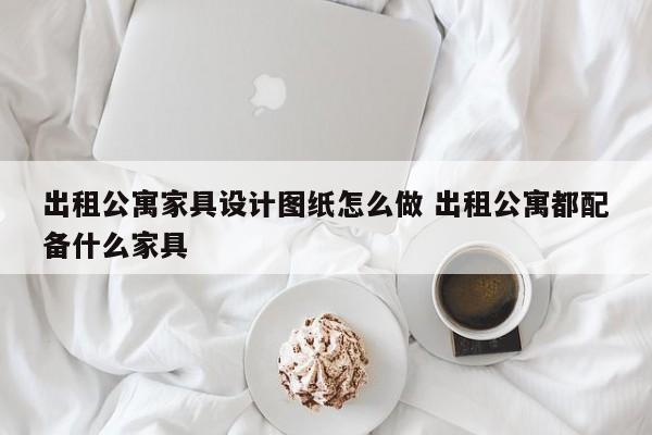 出租公寓家具设计图纸怎么做 出租公寓都配备什么家具