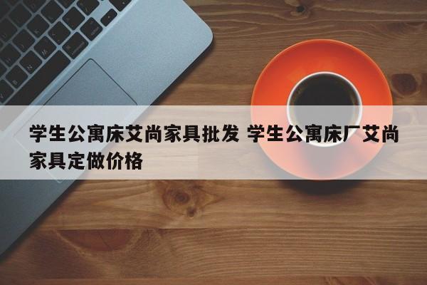 学生公寓床艾尚家具批发 学生公寓床厂艾尚家具定做价格