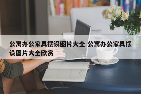 公寓办公家具摆设图片大全 公寓办公家具摆设图片大全欣赏