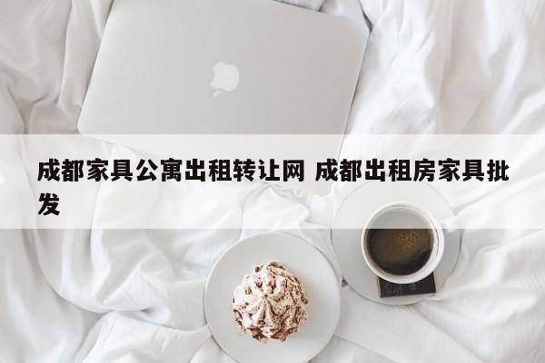 成都家具公寓出租转让网 成都出租房家具批发