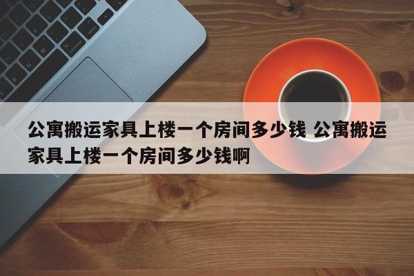 公寓搬运家具上楼一个房间多少钱 公寓搬运家具上楼一个房间多少钱啊