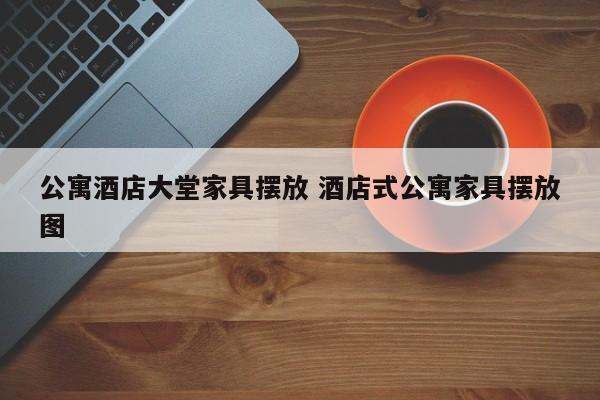 公寓酒店大堂家具摆放 酒店式公寓家具摆放图