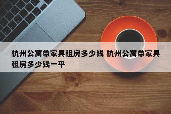 杭州公寓带家具租房多少钱 杭州公寓带家具租房多少钱一平