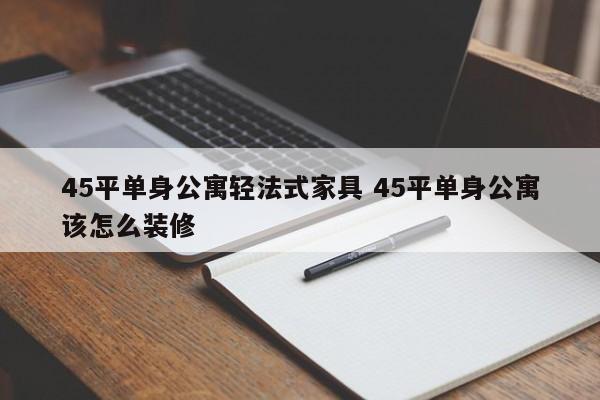 45平单身公寓轻法式家具 45平单身公寓该怎么装修