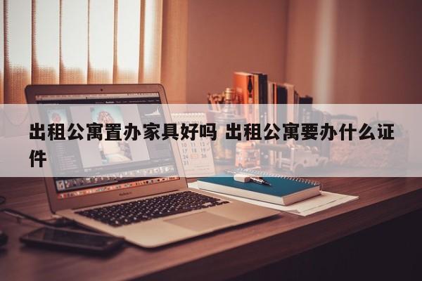 出租公寓置办家具好吗 出租公寓要办什么证件