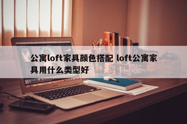 公寓loft家具颜色搭配 loft公寓家具用什么类型好