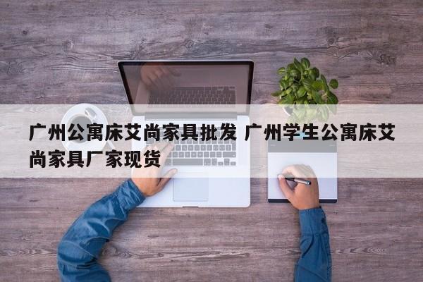 广州公寓床艾尚家具批发 广州学生公寓床艾尚家具厂家现货