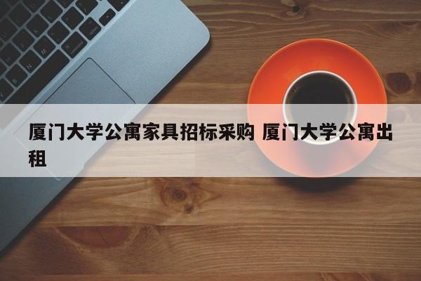 厦门大学公寓家具招标采购 厦门大学公寓出租