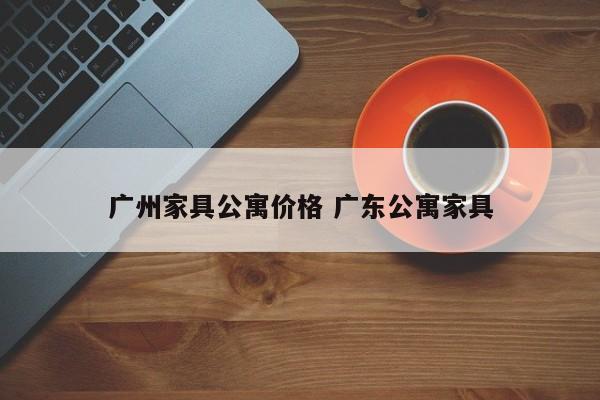 广州家具公寓价格 广东公寓家具