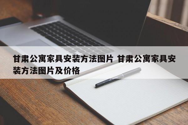 甘肃公寓家具安装方法图片 甘肃公寓家具安装方法图片及价格