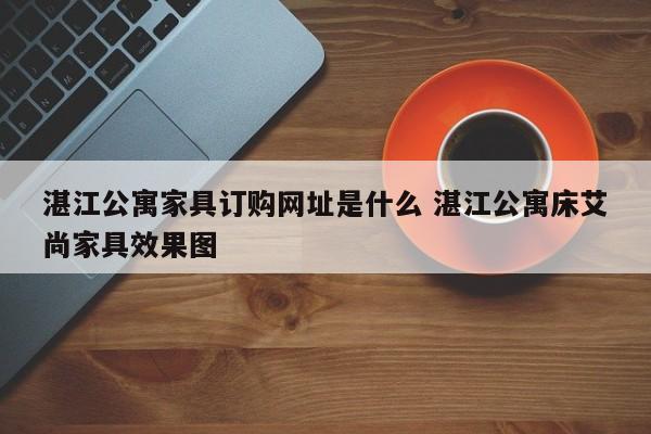 湛江公寓家具订购网址是什么 湛江公寓床艾尚家具效果图