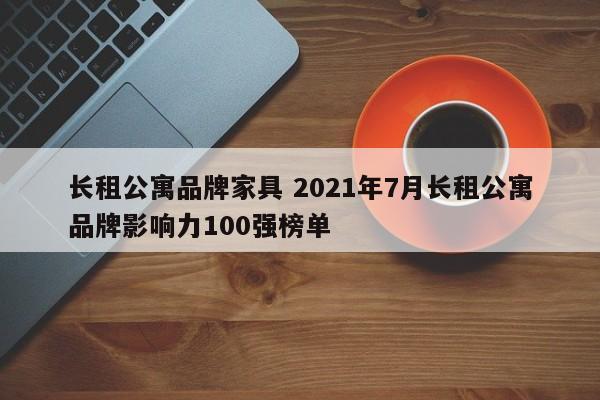 长租公寓品牌家具 2021年7月长租公寓品牌影响力100强榜单