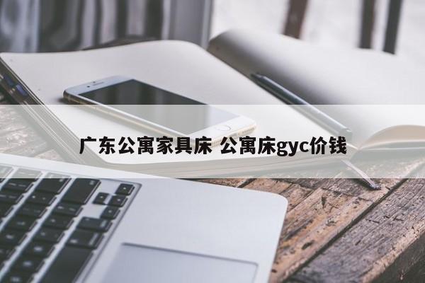 广东公寓家具床 公寓床gyc价钱