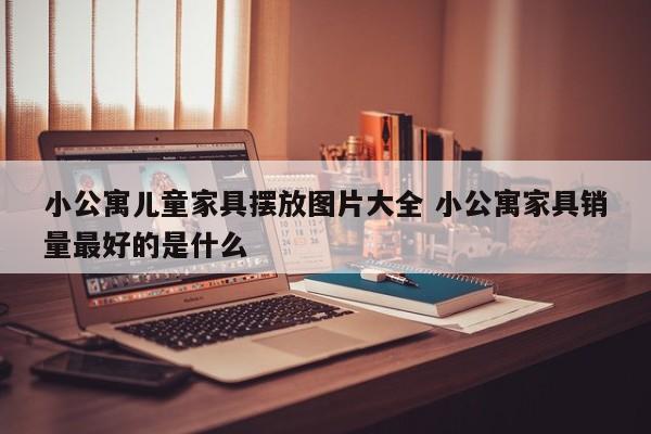 小公寓儿童家具摆放图片大全 小公寓家具销量最好的是什么