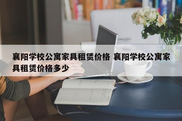 襄阳学校公寓家具租赁价格 襄阳学校公寓家具租赁价格多少